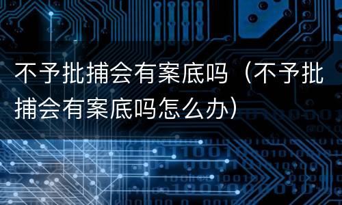 不予批捕会有案底吗（不予批捕会有案底吗怎么办）