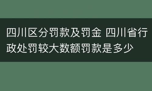 四川区分罚款及罚金 四川省行政处罚较大数额罚款是多少