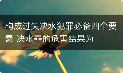 构成过失决水犯罪必备四个要素 决水罪的危害结果为