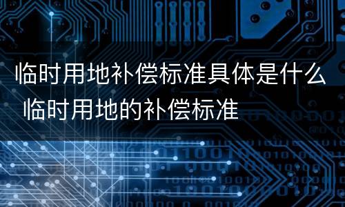 临时用地补偿标准具体是什么 临时用地的补偿标准