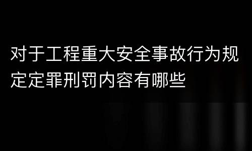 对于工程重大安全事故行为规定定罪刑罚内容有哪些