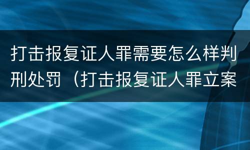 打击报复证人罪需要怎么样判刑处罚（打击报复证人罪立案标准）
