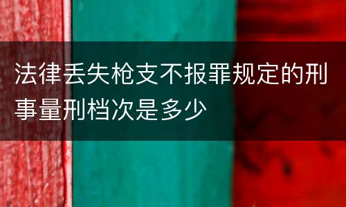 法律丢失枪支不报罪规定的刑事量刑档次是多少