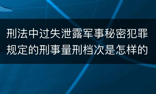 刑法中过失泄露军事秘密犯罪规定的刑事量刑档次是怎样的