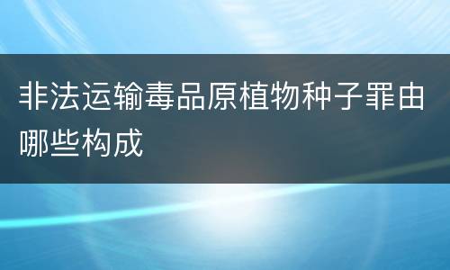 非法运输毒品原植物种子罪由哪些构成