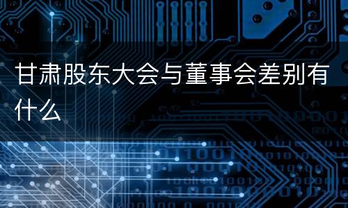 甘肃股东大会与董事会差别有什么
