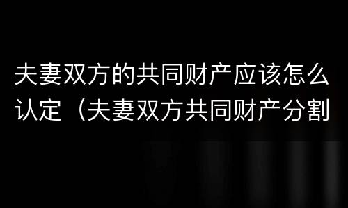 夫妻双方的共同财产应该怎么认定（夫妻双方共同财产分割）