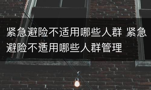 紧急避险不适用哪些人群 紧急避险不适用哪些人群管理