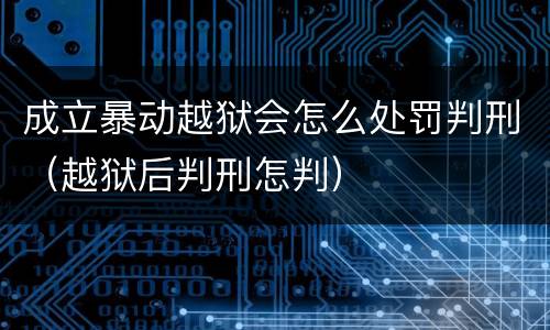 成立暴动越狱会怎么处罚判刑（越狱后判刑怎判）