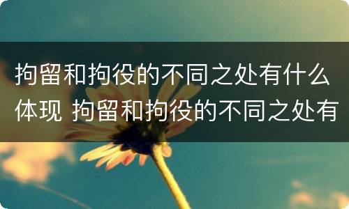 拘留和拘役的不同之处有什么体现 拘留和拘役的不同之处有什么体现吗