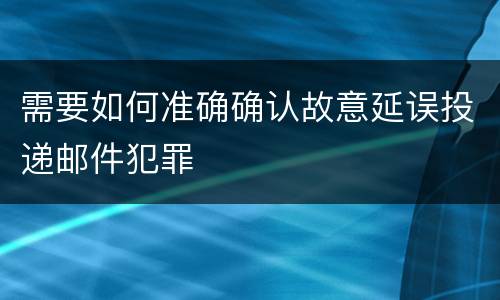 需要如何准确确认故意延误投递邮件犯罪
