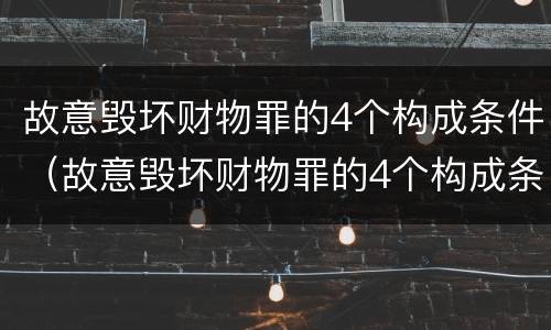 故意毁坏财物罪的4个构成条件（故意毁坏财物罪的4个构成条件是什么）