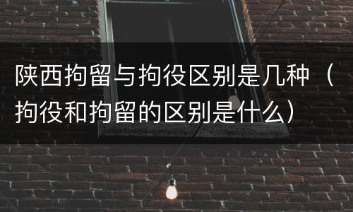 陕西拘留与拘役区别是几种（拘役和拘留的区别是什么）