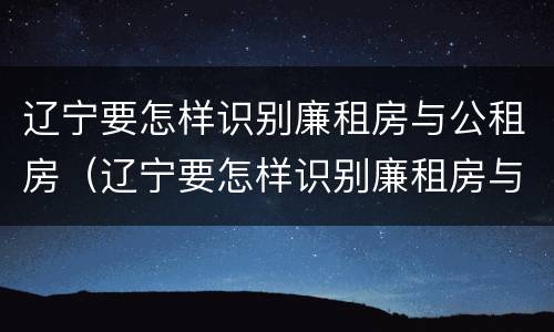 辽宁要怎样识别廉租房与公租房（辽宁要怎样识别廉租房与公租房的区别）