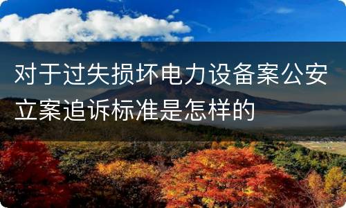 对于过失损坏电力设备案公安立案追诉标准是怎样的