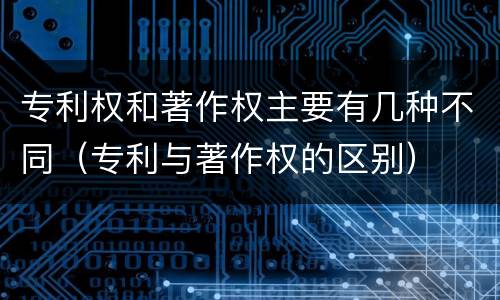 专利权和著作权主要有几种不同（专利与著作权的区别）