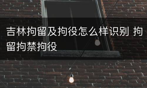 吉林拘留及拘役怎么样识别 拘留拘禁拘役