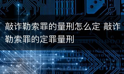 敲诈勒索罪的量刑怎么定 敲诈勒索罪的定罪量刑