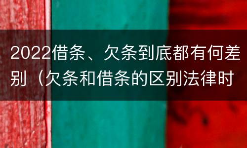 2022借条、欠条到底都有何差别（欠条和借条的区别法律时间多少年）