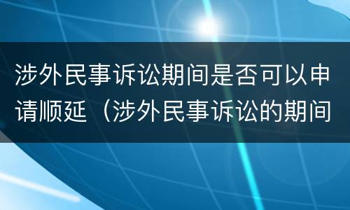 涉外民事诉讼期间是否可以申请顺延（涉外民事诉讼的期间）