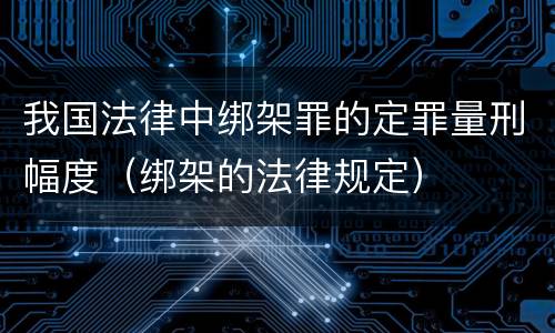 我国法律中绑架罪的定罪量刑幅度（绑架的法律规定）