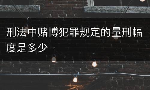 刑法中赌博犯罪规定的量刑幅度是多少