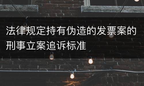 法律规定持有伪造的发票案的刑事立案追诉标准