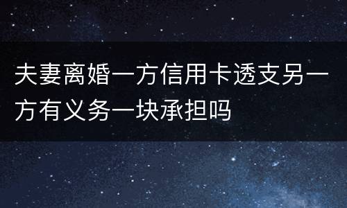 夫妻离婚一方信用卡透支另一方有义务一块承担吗