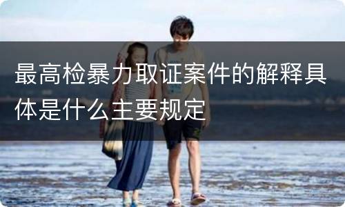 最高检暴力取证案件的解释具体是什么主要规定