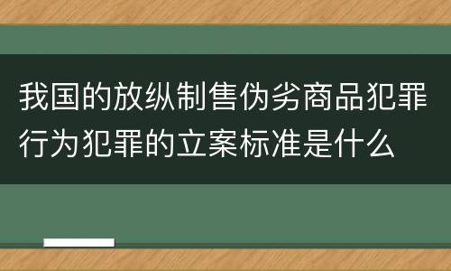 我国的放纵制售伪劣商品犯罪行为犯罪的立案标准是什么