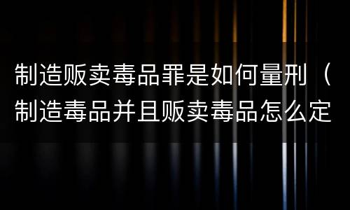 制造贩卖毒品罪是如何量刑（制造毒品并且贩卖毒品怎么定罪）