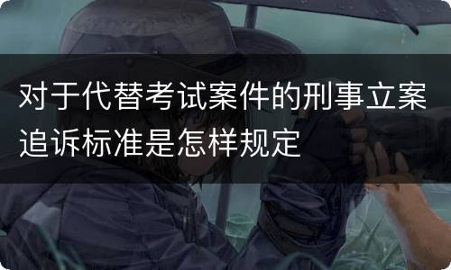 对于代替考试案件的刑事立案追诉标准是怎样规定