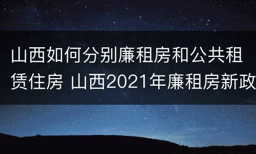 山西如何分别廉租房和公共租赁住房 山西2021年廉租房新政策
