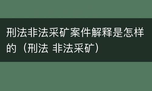 刑法非法采矿案件解释是怎样的（刑法 非法采矿）
