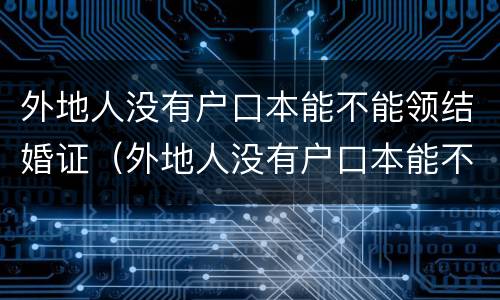 外地人没有户口本能不能领结婚证（外地人没有户口本能不能领结婚证呢）