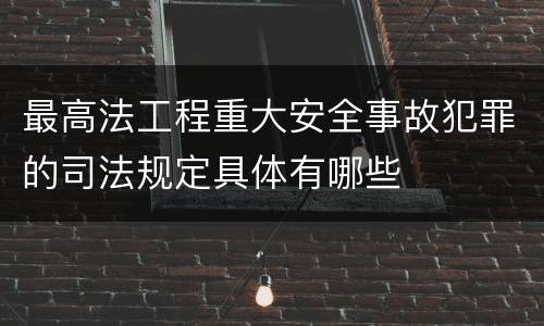 最高法工程重大安全事故犯罪的司法规定具体有哪些