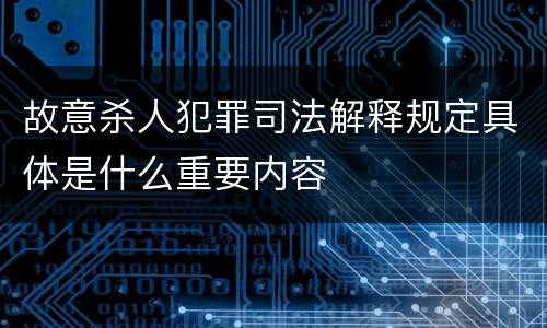 故意杀人犯罪司法解释规定具体是什么重要内容