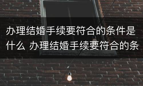 办理结婚手续要符合的条件是什么 办理结婚手续要符合的条件是什么呢