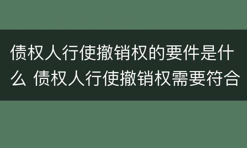 债权人行使撤销权的要件是什么 债权人行使撤销权需要符合哪些条件