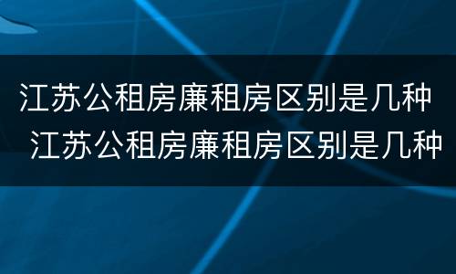 江苏公租房廉租房区别是几种 江苏公租房廉租房区别是几种吗