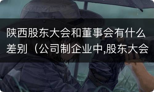 陕西股东大会和董事会有什么差别（公司制企业中,股东大会于董事会中间的关系是什么）