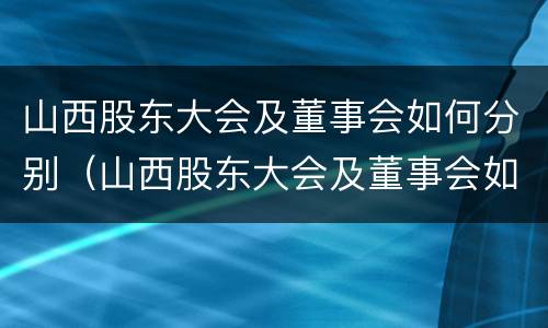 山西股东大会及董事会如何分别（山西股东大会及董事会如何分别参加）