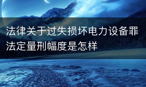 法律关于过失损坏电力设备罪法定量刑幅度是怎样