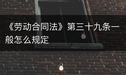 《劳动合同法》第三十九条一般怎么规定