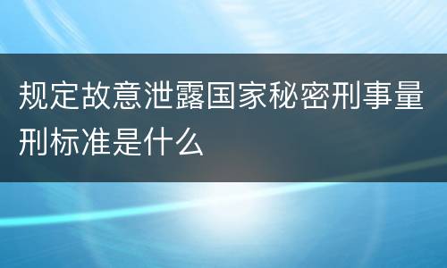 规定故意泄露国家秘密刑事量刑标准是什么