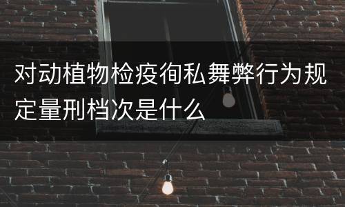 对动植物检疫徇私舞弊行为规定量刑档次是什么