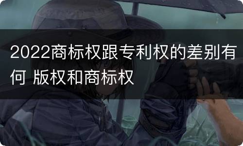 2022商标权跟专利权的差别有何 版权和商标权