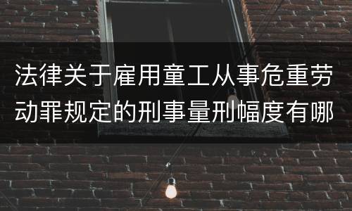 法律关于雇用童工从事危重劳动罪规定的刑事量刑幅度有哪些