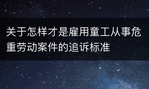 关于怎样才是雇用童工从事危重劳动案件的追诉标准