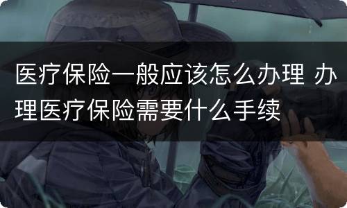 医疗保险一般应该怎么办理 办理医疗保险需要什么手续
